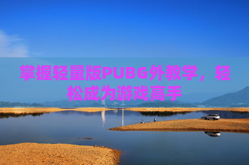 掌握轻量版PUBG外教学,轻松成为游戏高手 掌握轻量版PUBG外教学,轻松成为游戏高手