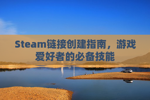 Steam链接创建指南,游戏爱好者的必备技能 Steam链接创建指南,游戏爱好者的必备技能