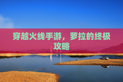 穿越火线手游，萝拉的终极攻略
