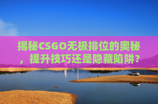 揭秘CSGO无极排位的奥秘，提升技巧还是隐藏陷阱？