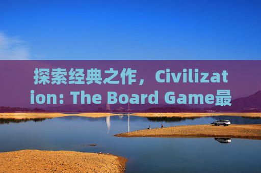 探索经典之作，Civilization: The Board Game最火单机版的魅力