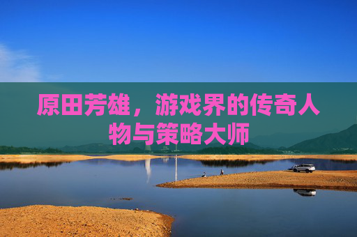 原田芳雄，游戏界的传奇人物与策略大师