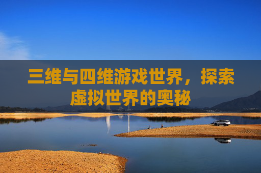 三维与四维游戏世界,探索虚拟世界的奥秘 三维与四维游戏世界,探索虚拟世界的奥秘