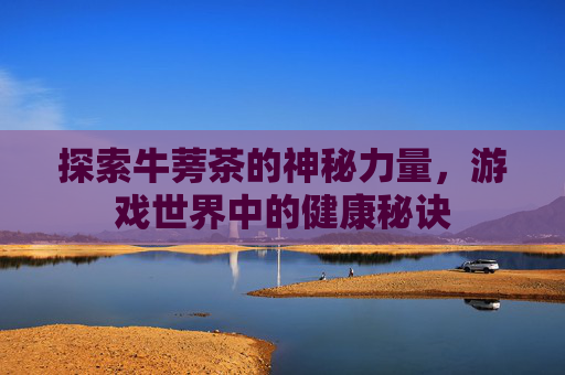 探索牛蒡茶的神秘力量，游戏世界中的健康秘诀