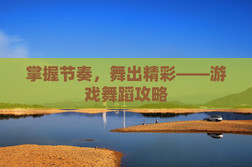 掌握节奏，舞出精彩——游戏舞蹈攻略