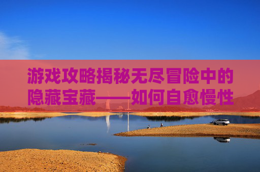 游戏攻略揭秘无尽冒险中的隐藏宝藏——如何自愈慢性阑尾炎？