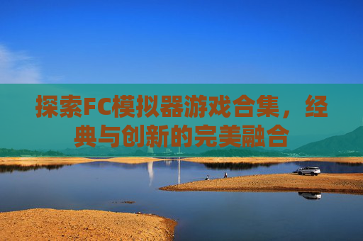 探索FC模拟器游戏合集,经典与创新的完美融合 探索FC模拟器游戏合集,经典与创新的完美融合