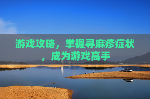 游戏攻略，掌握寻麻疹症状，成为游戏高手