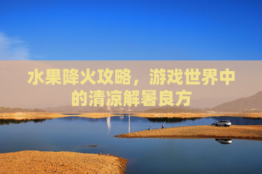 水果降火攻略，游戏世界中的清凉解暑良方