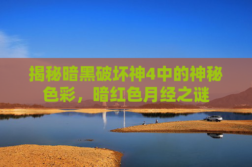 揭秘暗黑破坏神4中的神秘色彩，暗红色月经之谜