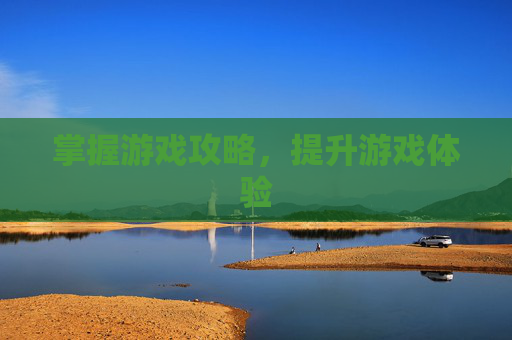 掌握游戏攻略，提升游戏体验