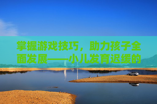 掌握游戏技巧，助力孩子全面发展——小儿发育迟缓的预防与应对