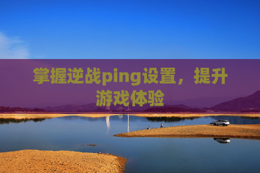 掌握逆战ping设置,提升游戏体验 掌握逆战ping设置,提升游戏体验