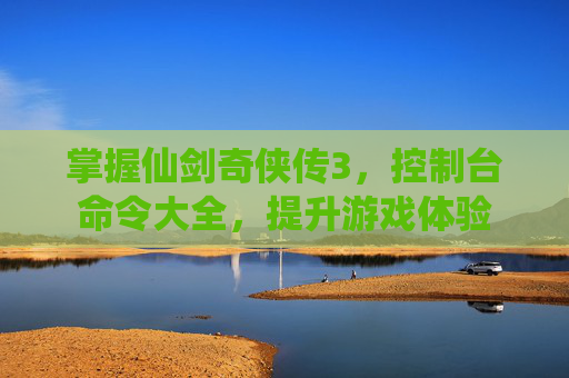 掌握仙剑奇侠传3,控制台命令大全,提升游戏体验 掌握仙剑奇侠传3,控制台命令大全,提升游戏体验