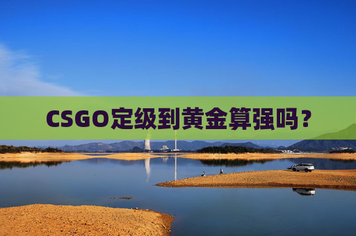 CSGO定级到黄金算强吗? CSGO定级到黄金算强吗?