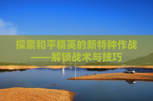 探索和平精英的新特种作战——解锁战术与技巧 探索和平精英的新特种作战——解锁战术与技巧