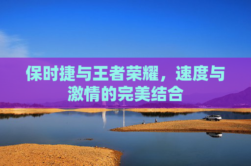 保时捷与王者荣耀，速度与激情的完美结合