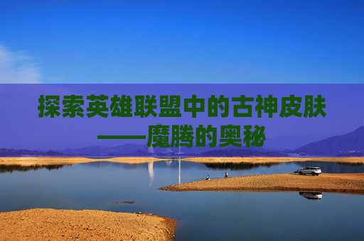 探索英雄联盟中的古神皮肤——魔腾的奥秘