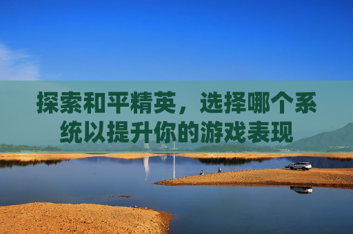 探索和平精英，选择哪个系统以提升你的游戏表现