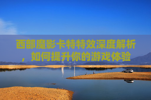 西部魔影卡特特效深度解析，如何提升你的游戏体验