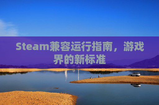Steam兼容运行指南，游戏界的新标准