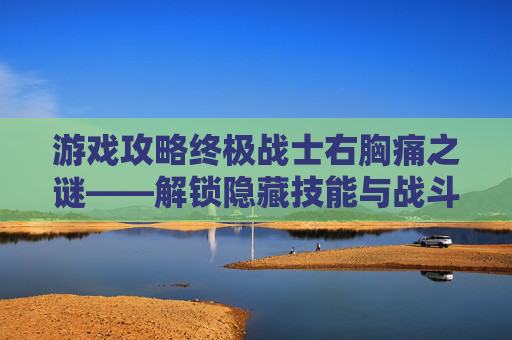游戏攻略终极战士右胸痛之谜——解锁隐藏技能与战斗技巧 游戏攻略终极战士右胸痛之谜——解锁隐藏技能与战斗技巧