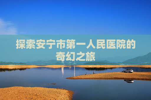 探索安宁市第一人民医院的奇幻之旅