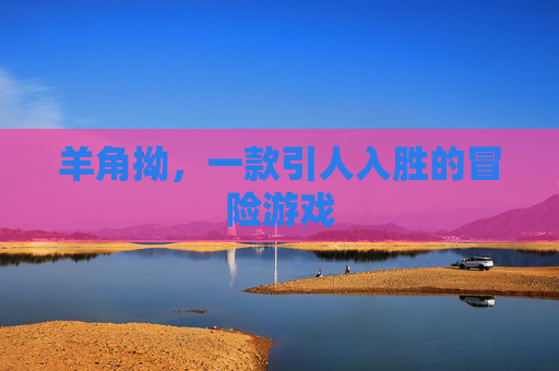 羊角拗,一款引人入胜的冒险游戏 羊角拗,一款引人入胜的冒险游戏