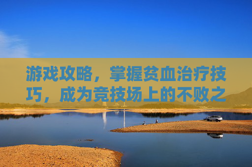 游戏攻略,掌握贫血治疗技巧,成为竞技场上的不败之师 游戏攻略,掌握贫血治疗技巧,成为竞技场上的不败之师