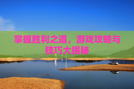 掌握胜利之道,游戏攻略与技巧大揭秘 掌握胜利之道,游戏攻略与技巧大揭秘