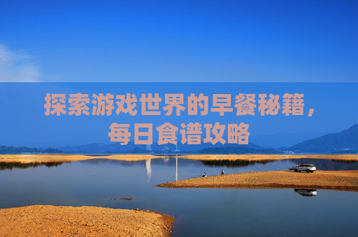 探索游戏世界的早餐秘籍，每日食谱攻略