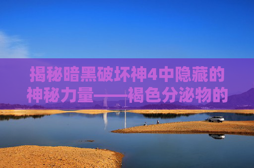 揭秘暗黑破坏神4中隐藏的神秘力量——褐色分泌物的秘密