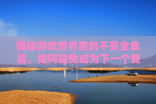 揭秘游戏世界里的不安全食品，如何避免成为下一个受害者？