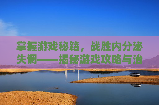 掌握游戏秘籍,战胜内分泌失调——揭秘游戏攻略与治疗之道 掌握游戏秘籍,战胜内分泌失调——揭秘游戏攻略与治疗之道