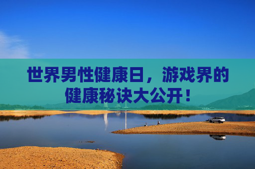 世界男性健康日，游戏界的健康秘诀大公开！