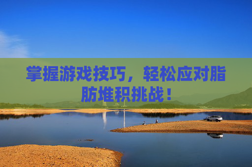 掌握游戏技巧，轻松应对脂肪堆积挑战！