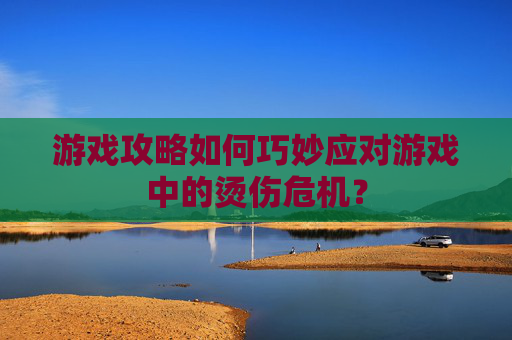 游戏攻略如何巧妙应对游戏中的烫伤危机？