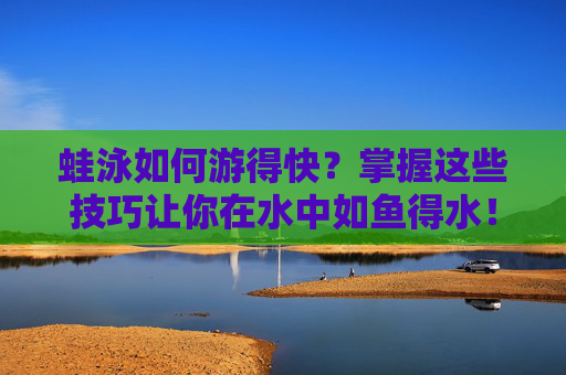 蛙泳如何游得快？掌握这些技巧让你在水中如鱼得水！