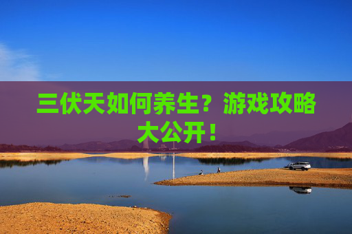 三伏天如何养生?游戏攻略大公开! 三伏天如何养生?游戏攻略大公开!
