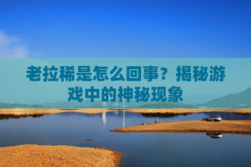 老拉稀是怎么回事?揭秘游戏中的神秘现象 老拉稀是怎么回事?揭秘游戏中的神秘现象