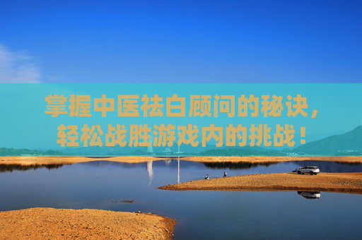 掌握中医祛白顾问的秘诀，轻松战胜游戏内的挑战！