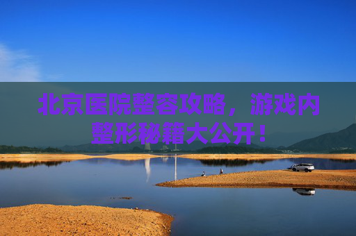 北京医院整容攻略,游戏内整形秘籍大公开! 北京医院整容攻略,游戏内整形秘籍大公开!