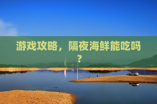 游戏攻略,隔夜海鲜能吃吗? 游戏攻略,隔夜海鲜能吃吗?