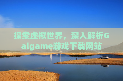 探索虚拟世界,深入解析Galgame游戏下载网站 探索虚拟世界,深入解析Galgame游戏下载网站
