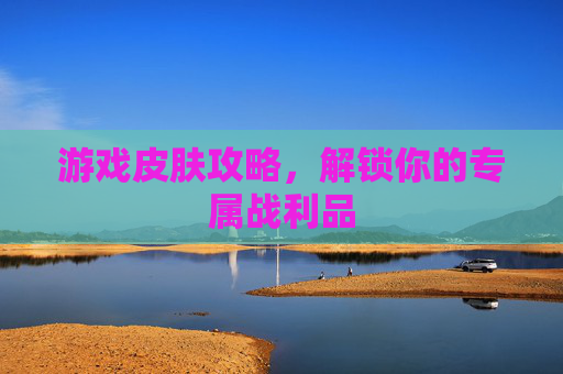 游戏皮肤攻略，解锁你的专属战利品