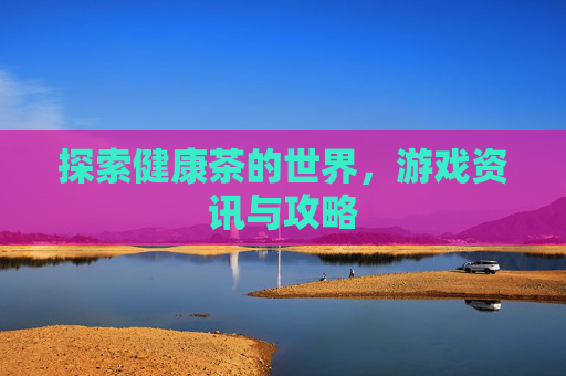 探索健康茶的世界，游戏资讯与攻略