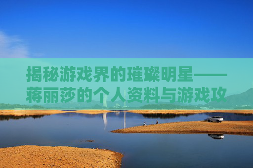 揭秘游戏界的璀璨明星——蒋丽莎的个人资料与游戏攻略