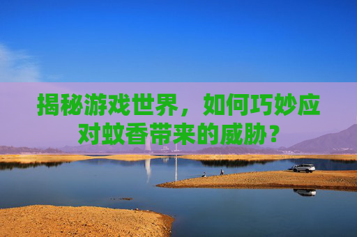 揭秘游戏世界，如何巧妙应对蚊香带来的威胁？