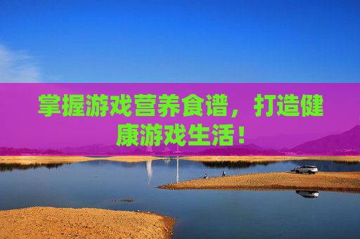 掌握游戏营养食谱,打造健康游戏生活! 掌握游戏营养食谱,打造健康游戏生活!