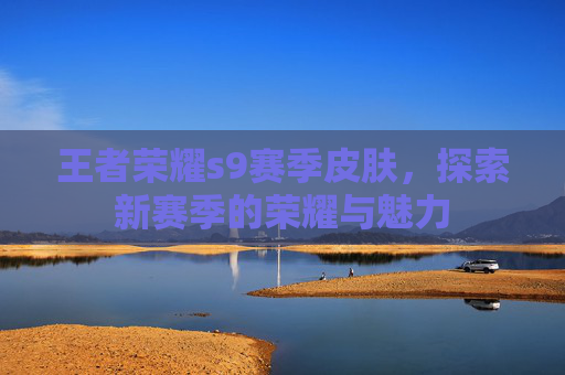王者荣耀s9赛季皮肤,探索新赛季的荣耀与魅力 王者荣耀s9赛季皮肤,探索新赛季的荣耀与魅力